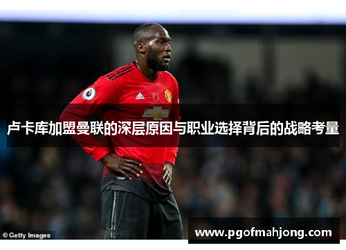 卢卡库加盟曼联的深层原因与职业选择背后的战略考量