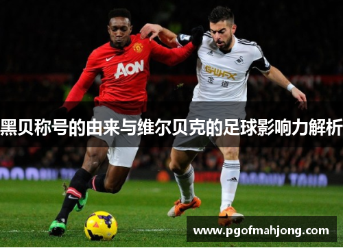 黑贝称号的由来与维尔贝克的足球影响力解析