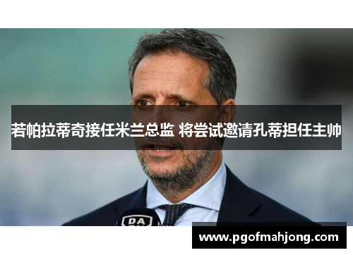 若帕拉蒂奇接任米兰总监 将尝试邀请孔蒂担任主帅