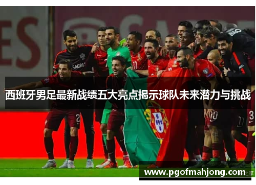 西班牙男足最新战绩五大亮点揭示球队未来潜力与挑战