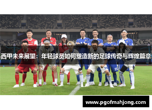 西甲未来展望：年轻球员如何塑造新的足球传奇与辉煌篇章