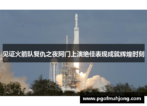 见证火箭队复仇之夜阿门上演绝佳表现成就辉煌时刻