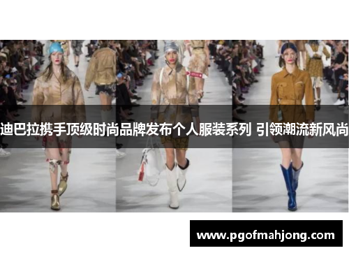 迪巴拉携手顶级时尚品牌发布个人服装系列 引领潮流新风尚