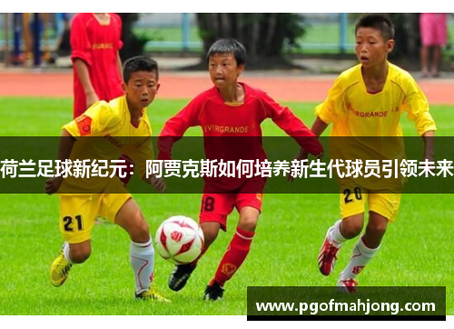 荷兰足球新纪元：阿贾克斯如何培养新生代球员引领未来