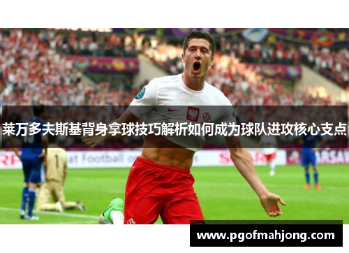 莱万多夫斯基背身拿球技巧解析如何成为球队进攻核心支点