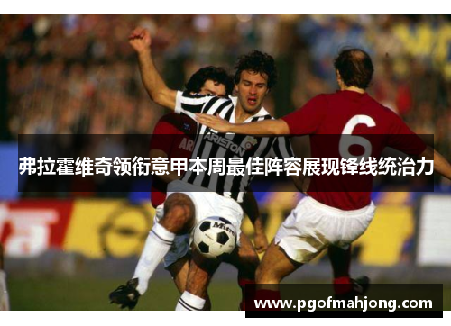 弗拉霍维奇领衔意甲本周最佳阵容展现锋线统治力
