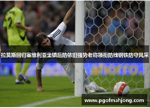 拉莫斯回归塞维利亚坐镇后防依旧强势老将领衔防线钢铁防守风采